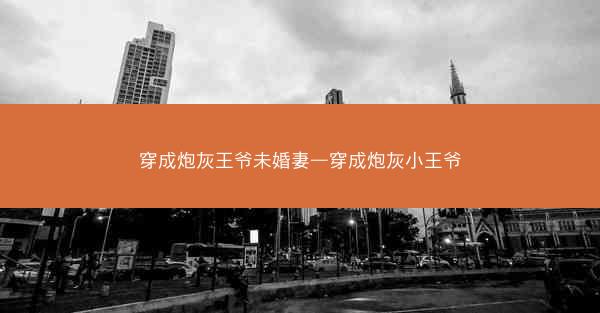 穿成炮灰王爷未婚妻—穿成炮灰小王爷