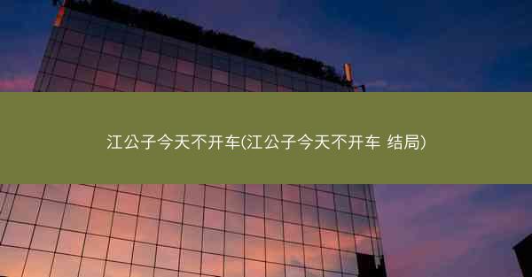 江公子今天不开车(江公子今天不开车 结局)