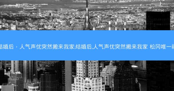 结婚后，人气声优突然搬来我家;结婚后,人气声优突然搬来我家 松冈唯一神
