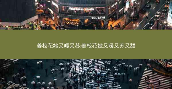 姜校花她又暖又苏;姜校花她又暖又苏又甜