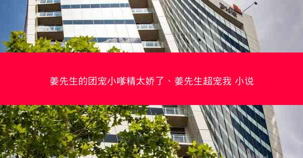 姜先生的团宠小嗲精太娇了、姜先生超宠我 小说
