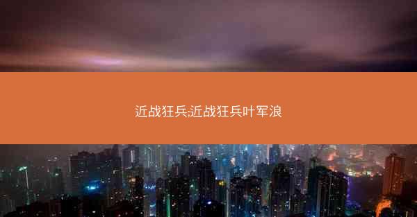 近战狂兵;近战狂兵叶军浪