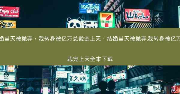 结婚当天被抛弃，我转身被亿万总裁宠上天、结婚当天被抛弃,我转身被亿万总裁宠上天全本下载