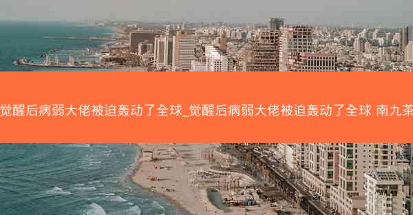 觉醒后病弱大佬被迫轰动了全球_觉醒后病弱大佬被迫轰动了全球 南九茶