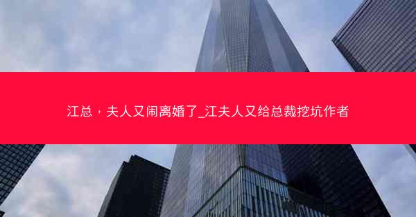江总,夫人又闹离婚了_江夫人又给总裁挖坑作者 江总,夫人又闹离婚了_江夫人又给总裁挖坑作者
