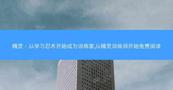 精灵：从学习忍术开始成为训练家,从精灵训练师开始免费阅读