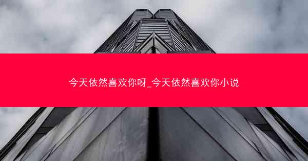 今天依然喜欢你呀_今天依然喜欢你小说