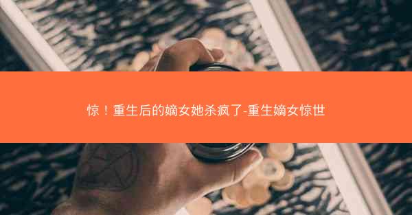 惊！重生后的嫡女她杀疯了-重生嫡女惊世