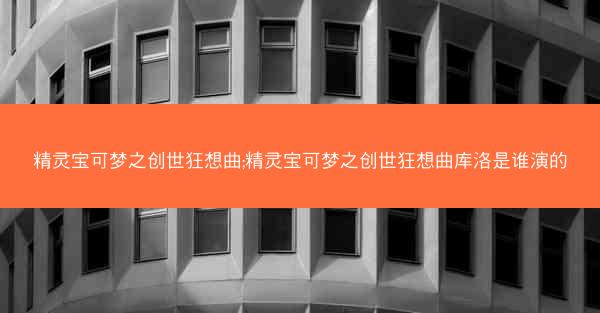 精灵宝可梦之创世狂想曲;精灵宝可梦之创世狂想曲库洛是谁演的