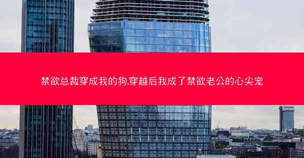 禁欲总裁穿成我的狗,穿越后我成了禁欲老公的心尖宠