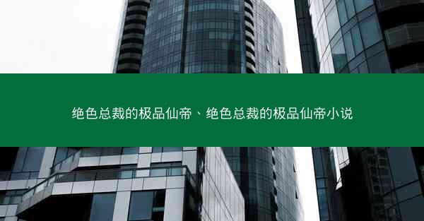绝色总裁的极品仙帝、绝色总裁的极品仙帝小说