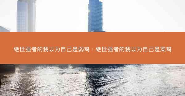 绝世强者的我以为自己是弱鸡、绝世强者的我以为自己是菜鸡