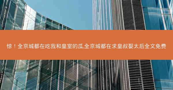惊！全京城都在吃我和皇室的瓜,全京城都在求皇叔娶太后全文免费
