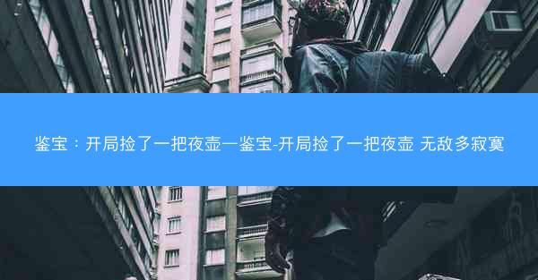鉴宝：开局捡了一把夜壶—鉴宝-开局捡了一把夜壶 无敌多寂寞