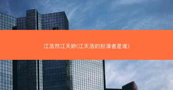 江浩然江天娇(江天浩的扮演者是谁)