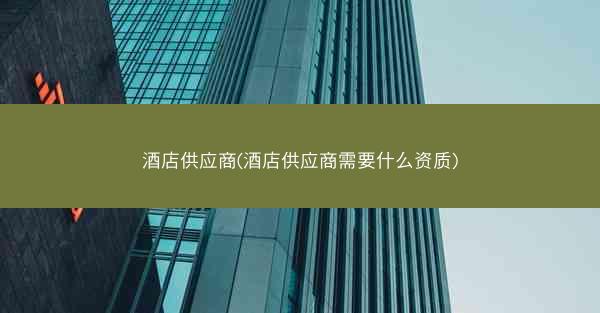 酒店供应商(酒店供应商需要什么资质)