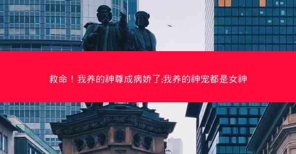 救命！我养的神尊成病娇了;我养的神宠都是女神
