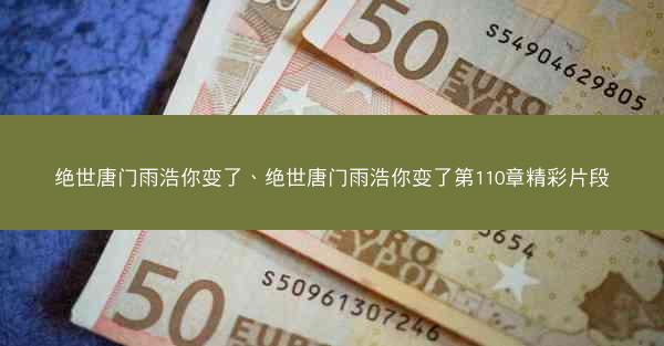绝世唐门雨浩你变了、绝世唐门雨浩你变了第110章精彩片段