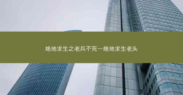 绝地求生之老兵不死—绝地求生老头