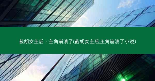 截胡女主后，主角崩溃了(截胡女主后,主角崩溃了小说)