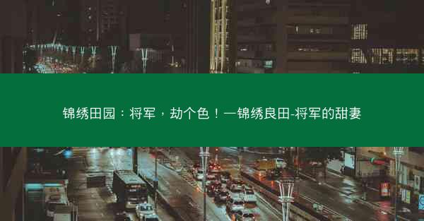 锦绣田园：将军，劫个色！—锦绣良田-将军的甜妻