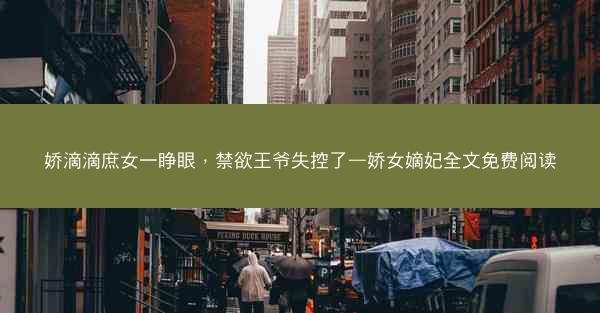 娇滴滴庶女一睁眼，禁欲王爷失控了—娇女嫡妃全文免费阅读