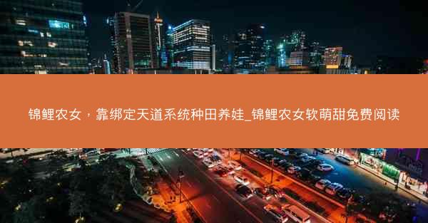 锦鲤农女，靠绑定天道系统种田养娃_锦鲤农女软萌甜免费阅读