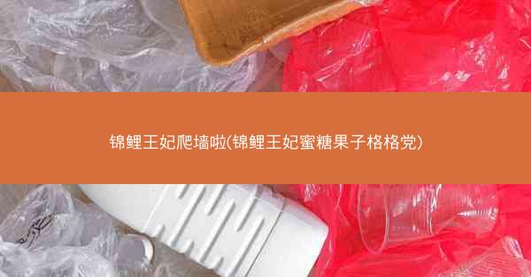 锦鲤王妃爬墙啦(锦鲤王妃蜜糖果子格格党)