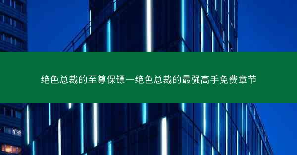 绝色总裁的至尊保镖—绝色总裁的最强高手免费章节