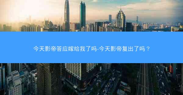 今天影帝答应嫁给我了吗-今天影帝复出了吗？