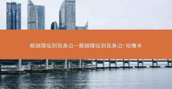 舰娘降临到我身边—舰娘降临到我身边! 咕噜米