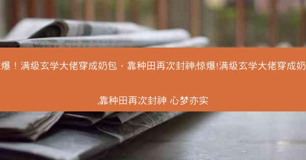 惊爆！满级玄学大佬穿成奶包，靠种田再次封神;惊爆!满级玄学大佬穿成奶包,靠种田再次封神 心梦亦实