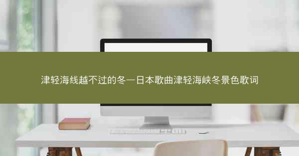 津轻海线越不过的冬—日本歌曲津轻海峡冬景色歌词