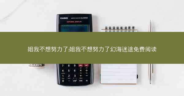 姐我不想努力了;姐我不想努力了幻海迷途免费阅读