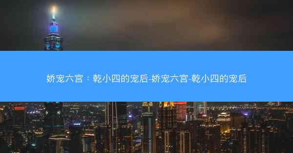 娇宠六宫：乾小四的宠后-娇宠六宫-乾小四的宠后