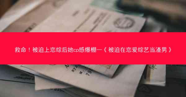 救命！被迫上恋综后她cp感爆棚—《被迫在恋爱综艺当渣男》