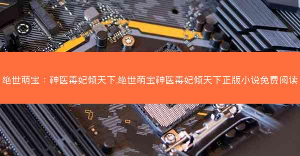 绝世萌宝：神医毒妃倾天下,绝世萌宝神医毒妃倾天下正版小说免费阅读