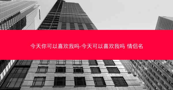 今天你可以喜欢我吗-今天可以喜欢我吗 情侣名