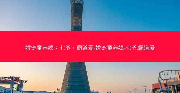 娇宠童养媳：七爷，霸道爱-娇宠童养媳-七爷,霸道爱