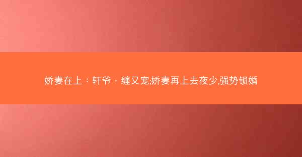 娇妻在上：轩爷，缠又宠;娇妻再上去夜少,强势锁婚