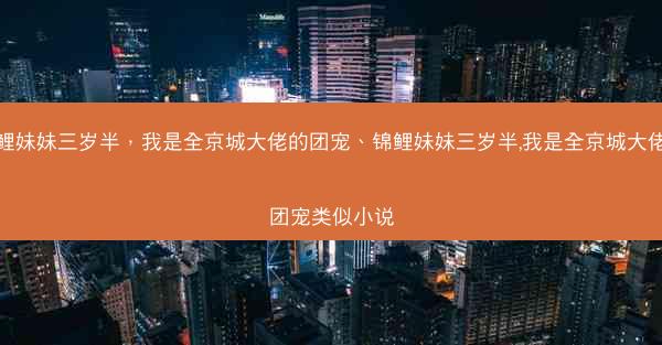 锦鲤妹妹三岁半，我是全京城大佬的团宠、锦鲤妹妹三岁半,我是全京城大佬的团宠类似小说
