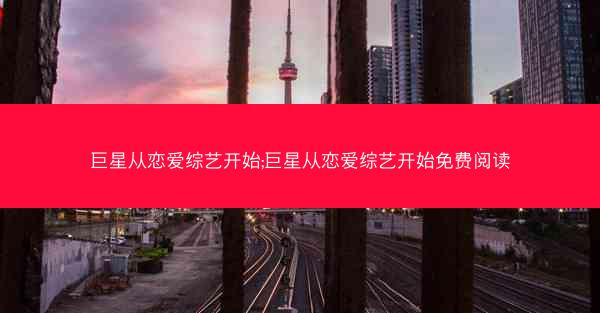 巨星从恋爱综艺开始;巨星从恋爱综艺开始免费阅读 巨星从恋爱综艺开始;巨星从恋爱综艺开始免费阅读