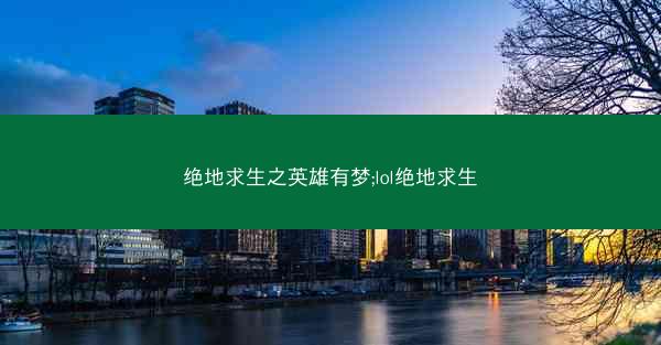 绝地求生之英雄有梦;lol绝地求生 绝地求生之英雄有梦;lol绝地求生