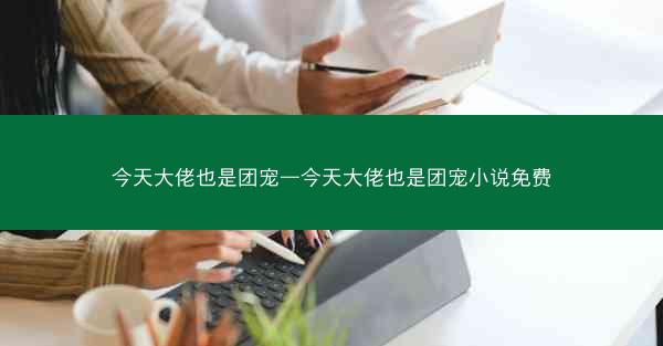 今天大佬也是团宠—今天大佬也是团宠小说免费 今天大佬也是团宠—今天大佬也是团宠小说免费