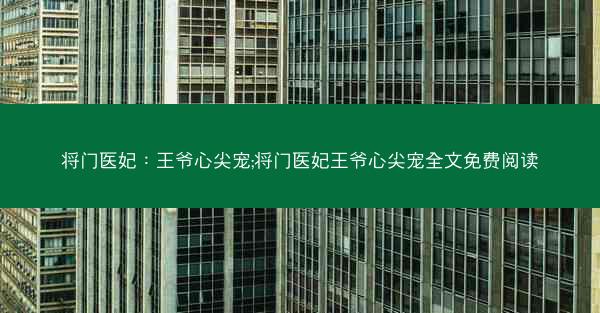 将门医妃：王爷心尖宠;将门医妃王爷心尖宠全文免费阅读