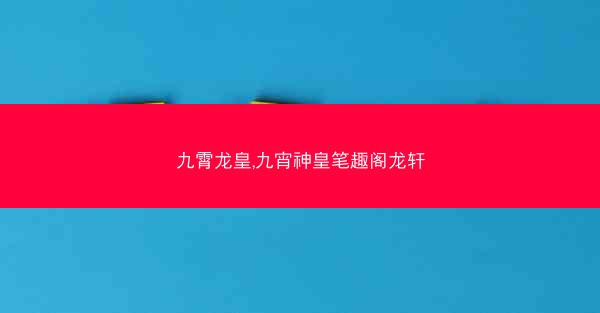 九霄龙皇,九宵神皇笔趣阁龙轩