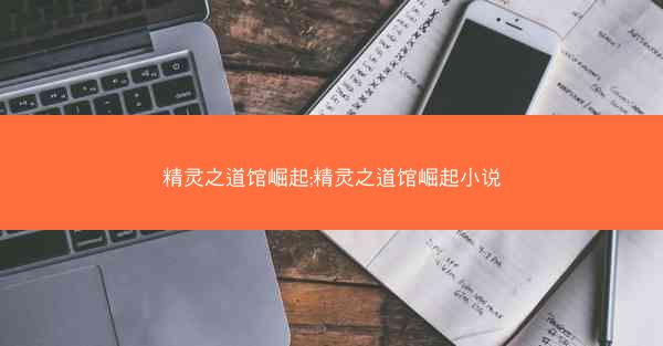 精灵之道馆崛起;精灵之道馆崛起小说 精灵之道馆崛起;精灵之道馆崛起小说