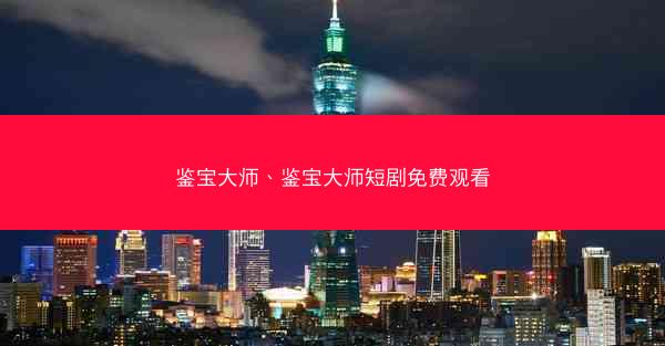 鉴宝大师、鉴宝大师短剧免费观看