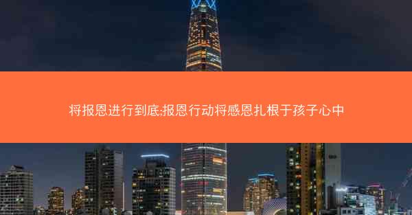 将报恩进行到底;报恩行动将感恩扎根于孩子心中