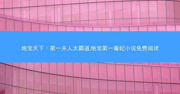 绝宠天下：第一夫人太霸道,绝宠第一毒妃小说免费阅读
